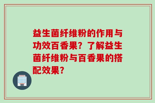 益生菌纤维粉的作用与功效百香果？了解益生菌纤维粉与百香果的搭配效果？