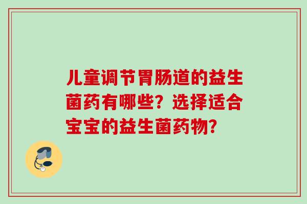 儿童调节道的益生菌药有哪些？选择适合宝宝的益生菌？
