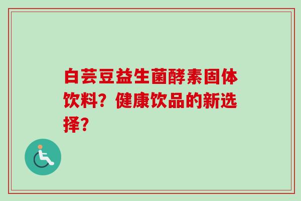 白芸豆益生菌酵素固体饮料？健康饮品的新选择？