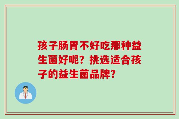 孩子肠胃不好吃那种益生菌好呢？挑选适合孩子的益生菌品牌？