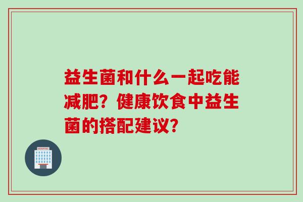 益生菌和什么一起吃能？健康饮食中益生菌的搭配建议？