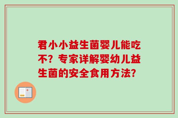 君小小益生菌婴儿能吃不？专家详解婴幼儿益生菌的安全食用方法？