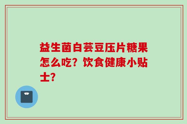 益生菌白芸豆压片糖果怎么吃？饮食健康小贴士？