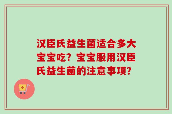 汉臣氏益生菌适合多大宝宝吃？宝宝服用汉臣氏益生菌的注意事项？