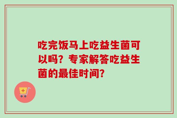 吃完饭马上吃益生菌可以吗？专家解答吃益生菌的佳时间？