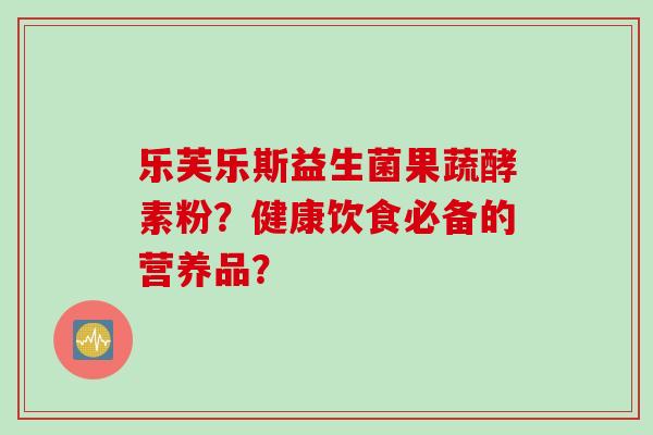 乐芙乐斯益生菌果蔬酵素粉？健康饮食必备的营养品？