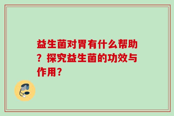 益生菌对胃有什么帮助？探究益生菌的功效与作用？