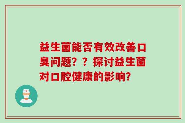益生菌能否有效改善问题？？探讨益生菌对口腔健康的影响？