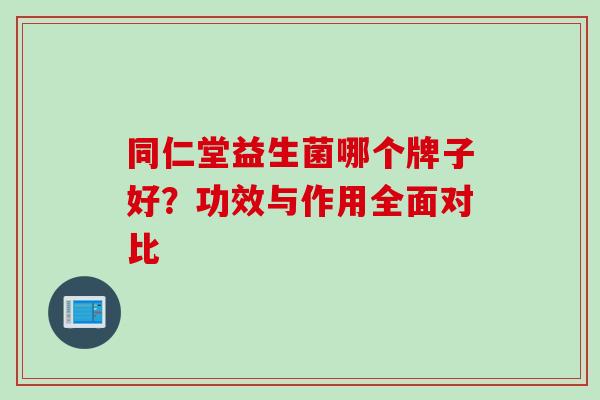 同仁堂益生菌哪个牌子好？功效与作用全面对比