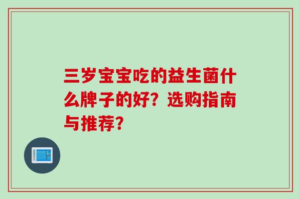 三岁宝宝吃的益生菌什么牌子的好？选购指南与推荐？