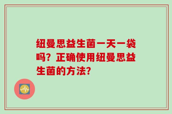 纽曼思益生菌一天一袋吗？正确使用纽曼思益生菌的方法？