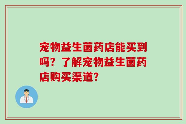 宠物益生菌药店能买到吗？了解宠物益生菌药店购买渠道？