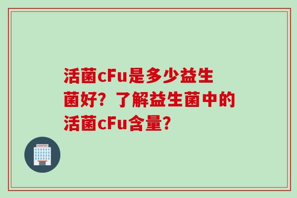 活菌cFu是多少益生菌好？了解益生菌中的活菌cFu含量？
