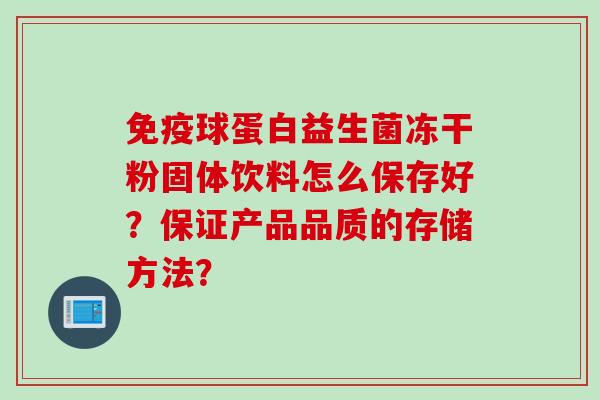 球蛋白益生菌冻干粉固体饮料怎么保存好？保证产品品质的存储方法？