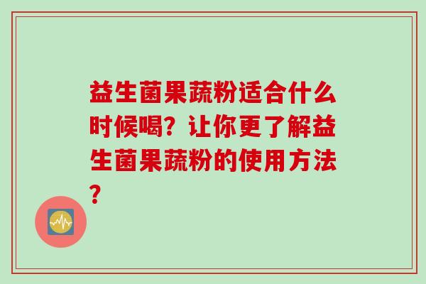 益生菌果蔬粉适合什么时候喝？让你更了解益生菌果蔬粉的使用方法？