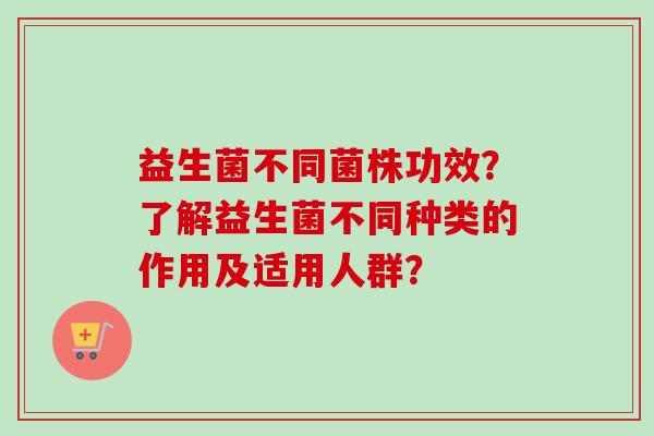 益生菌不同菌株功效？了解益生菌不同种类的作用及适用人群？