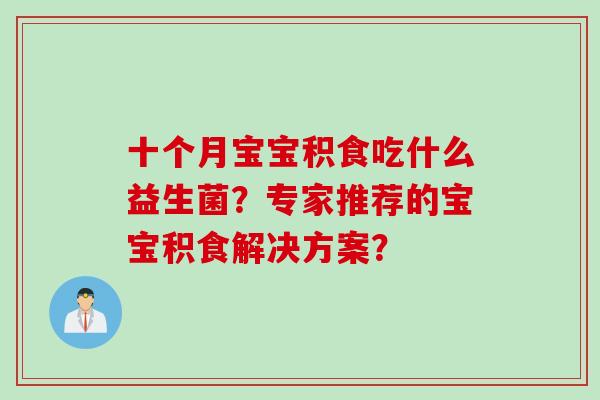 十个月宝宝积食吃什么益生菌？专家推荐的宝宝积食解决方案？