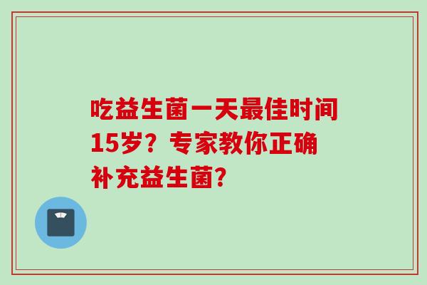 吃益生菌一天佳时间15岁？专家教你正确补充益生菌？