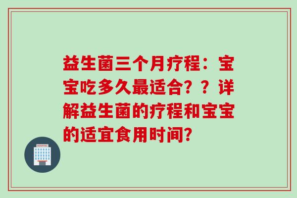 益生菌三个月疗程：宝宝吃多久适合？？详解益生菌的疗程和宝宝的适宜食用时间？