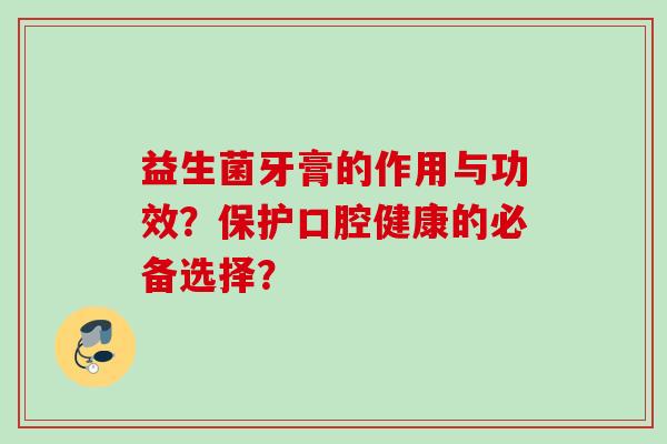 益生菌牙膏的作用与功效？保护口腔健康的必备选择？