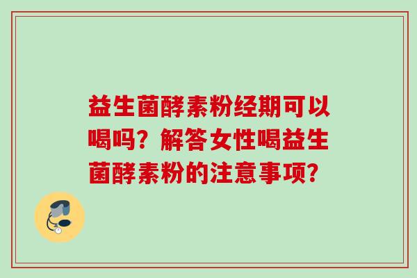 益生菌酵素粉经期可以喝吗？解答女性喝益生菌酵素粉的注意事项？