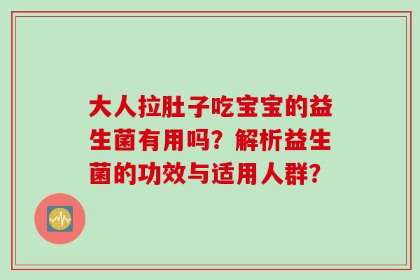 大人拉肚子吃宝宝的益生菌有用吗？解析益生菌的功效与适用人群？