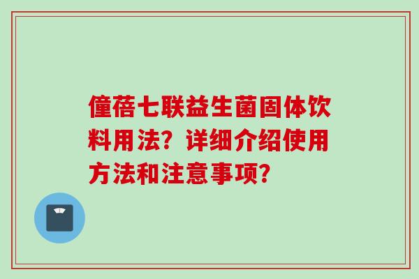 僮蓓七联益生菌固体饮料用法？详细介绍使用方法和注意事项？