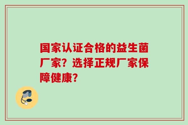 国家认证合格的益生菌厂家?选择正规厂家保障健康? 国家认证合格的益生菌厂家?选择正规厂家保障健康?