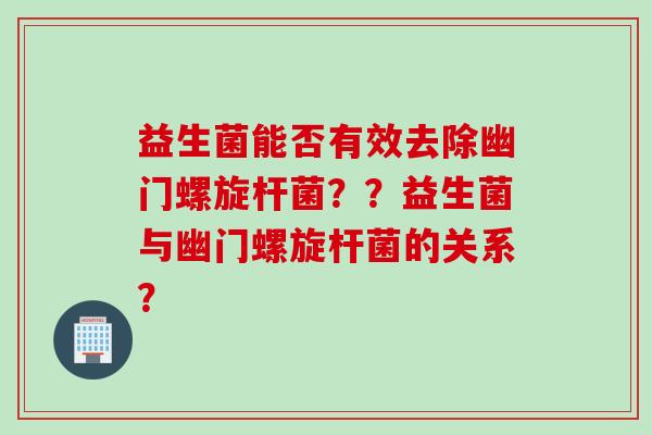 益生菌能否有效去除幽门螺旋杆菌？？益生菌与幽门螺旋杆菌的关系？