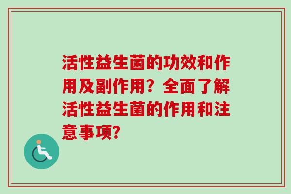 活性益生菌的功效和作用及副作用？全面了解活性益生菌的作用和注意事项？