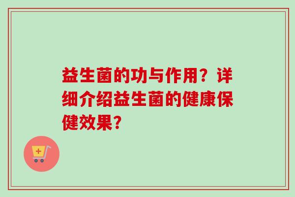 益生菌的功与作用?详细介绍益生菌的健康保健效果? 益生菌的功与作用?详细介绍益生菌的健康保健效果?