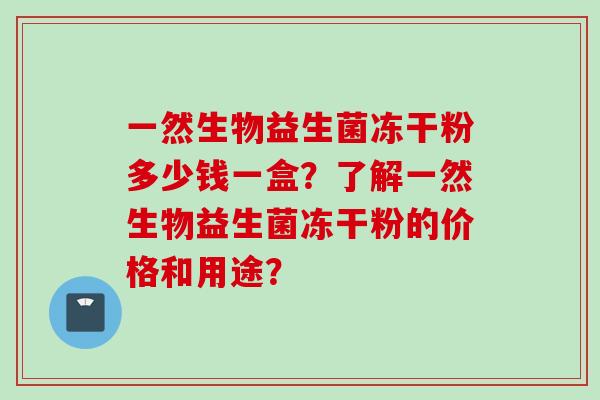 一然生物益生菌冻干粉多少钱一盒?了解一然生物益生菌冻干粉的价格和用途? 一然生物益生菌冻干粉多少钱一盒?了解一然生物益生菌冻干粉的价格和用途?