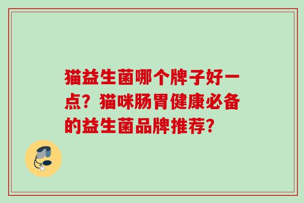 猫益生菌哪个牌子好一点？猫咪肠胃健康必备的益生菌品牌推荐？