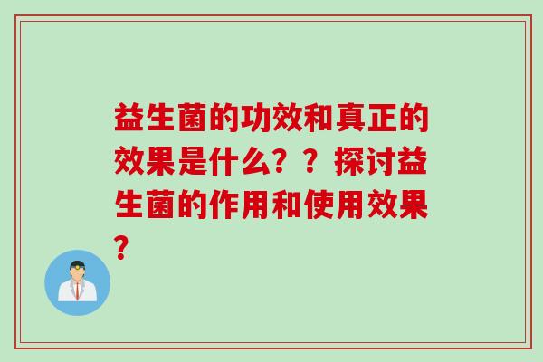 益生菌的功效和真正的效果是什么??探讨益生菌的作用和使用效果? 益生菌的功效和真正的效果是什么??探讨益生菌的作用和使用效果?