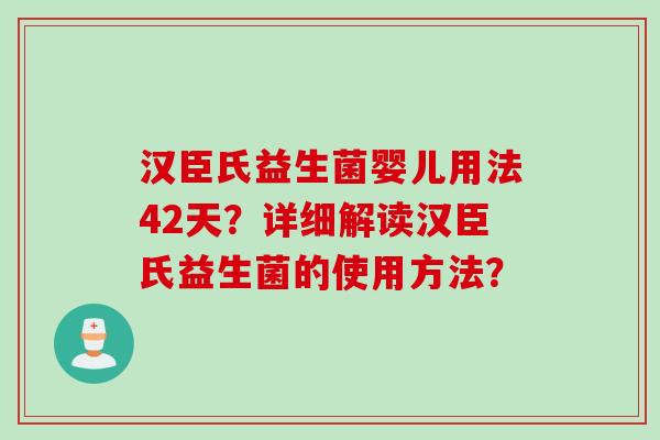 汉臣氏益生菌婴儿用法42天？详细解读汉臣氏益生菌的使用方法？