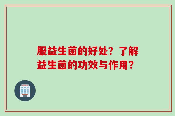 服益生菌的好处?了解益生菌的功效与作用? 服益生菌的好处?了解益生菌的功效与作用?