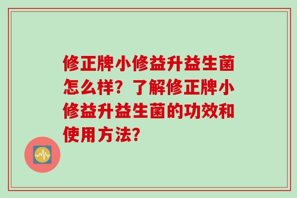 修正牌小修益升益生菌怎么样?了解修正牌小修益升益生菌的功效和使用方法? 修正牌小修益升益生菌怎么样?了解修正牌小修益升益生菌的功效和使用方法?
