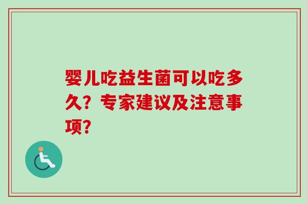 婴儿吃益生菌可以吃多久?专家建议及注意事项? 婴儿吃益生菌可以吃多久?专家建议及注意事项?