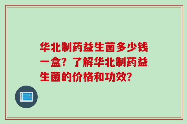 华北制药益生菌多少钱一盒?了解华北制药益生菌的价格和功效? 华北制药益生菌多少钱一盒?了解华北制药益生菌的价格和功效?
