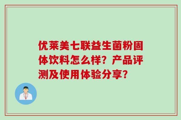 优莱美七联益生菌粉固体饮料怎么样?产品评测及使用体验分享? 优莱美七联益生菌粉固体饮料怎么样?产品评测及使用体验分享?