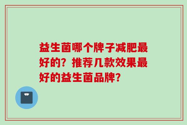 益生菌哪个牌子好的？推荐几款效果好的益生菌品牌？