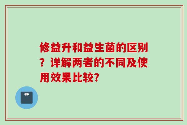 修益升和益生菌的区别？详解两者的不同及使用效果比较？