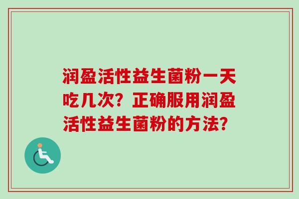 润盈活性益生菌粉一天吃几次？正确服用润盈活性益生菌粉的方法？