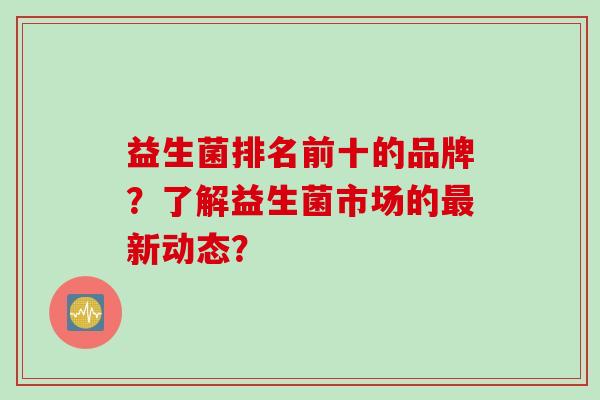 益生菌排名前十的品牌？了解益生菌市场的新动态？
