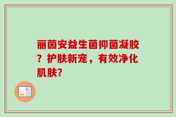 丽茵安益生菌抑菌凝胶？护肤新宠，有效净化？