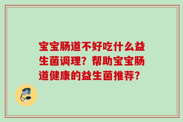 宝宝肠道不好吃什么益生菌调理？帮助宝宝肠道健康的益生菌推荐？