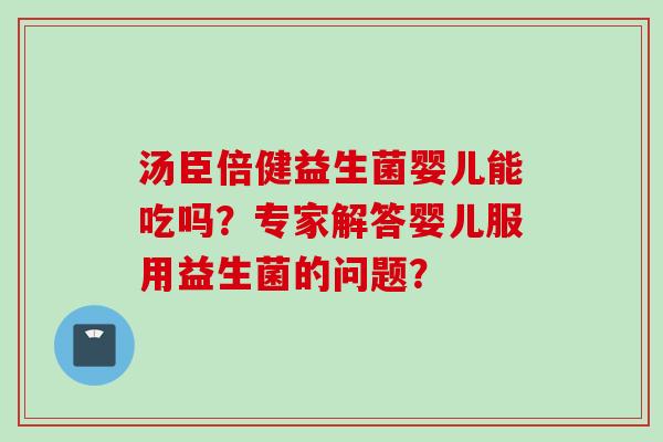 汤臣倍健益生菌婴儿能吃吗？专家解答婴儿服用益生菌的问题？