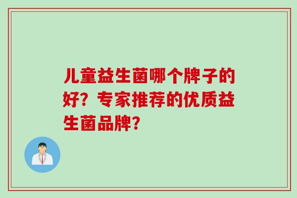 儿童益生菌哪个牌子的好？专家推荐的优质益生菌品牌？