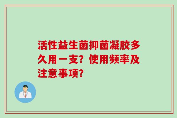 活性益生菌抑菌凝胶多久用一支？使用频率及注意事项？