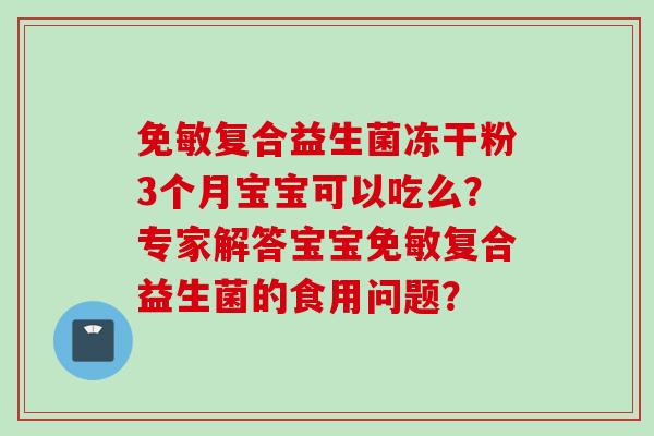 免敏复合益生菌冻干粉3个月宝宝可以吃么？专家解答宝宝免敏复合益生菌的食用问题？
